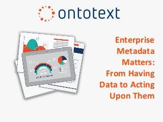 Enterprise
Metadata
Matters:
From Having
Data to Acting
Upon Them
 