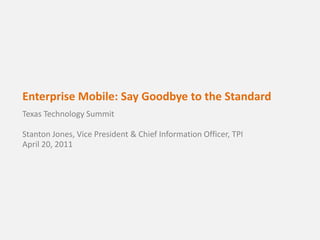 Enterprise Mobile: Say Goodbye to the Standard Texas Technology SummitStanton Jones, Vice President & Chief Information Officer, TPIApril 20, 2011 