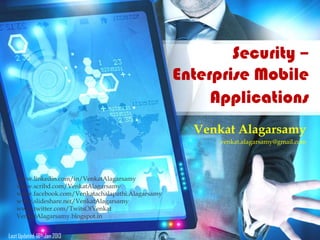 Security –
Enterprise Mobile
Applications
Venkat Alagarsamy
venkat.alagarsamy@gmail.com
www.linkedin.com/in/VenkatAlagarsamy
www.scribd.com/VenkatAlagarsamy
www.facebook.com/Venkatachalapathi.Alagarsamy
www.slideshare.net/VenkatAlagarsamy
www.twitter.com/TwitsOfVenkat
VenkatAlagarsamy.blogspot.in
Last Updated: 18th Jan 2013
 