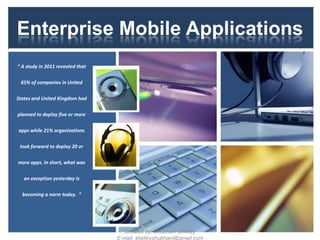 Enterprise Mobile Applications
“ A recent study revealed that
65% of companies in United
States and United Kingdom had
planned to deploy five or more
apps while 21% organizations
look forward to deploy 20 or
more apps. In short, what was
an exception yesterday is
becoming a norm today. “

Created by: Shubham Shelley
E-mail: shelleyshubham@gmail.com

1

 