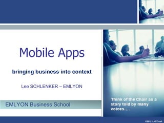 ©2013 LHST sarl
MT114
Bringing business into
context
Enterprise
Mobile Apps
Prof. Lee SCHLENKER schlenker@em-lyon.com
 
