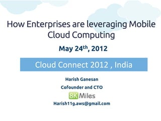 How Enterprises are leveraging Mobile
         Cloud Computing
             May 24th, 2012

       Cloud Connect 2012 , India
               Harish Ganesan
              Cofounder and CTO


           Harish11g.aws@gmail.com
 