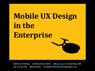Mobile UX Design
in the
Enterprise
Baltimore Parlay 16 November 2010 @ in Columbia, MD
by Jim Jarrett @JarrettUX Jim@JarrettInteractionDesign.com
 