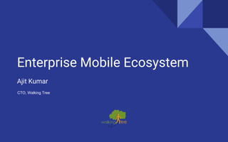 Enterprise Mobile Ecosystem
Ajit Kumar
CTO, Walking Tree
 