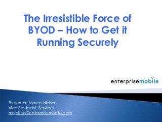 The Irresistible Force of
BYOD – How to Get it
Running Securely
Presenter: Marco Nielsen
Vice President, Services
mnielsen@enterprisemobile.com
 