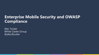 Enterprise Mobile Security and OWASP
Compliance
Alec Tucker
White Clarke Group
@alecdtucker
 