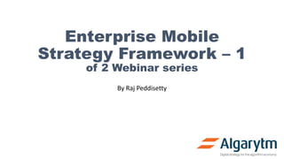 Enterprise Mobile
Strategy Framework – 1
of 2 Webinar series
By Raj Peddisetty
 