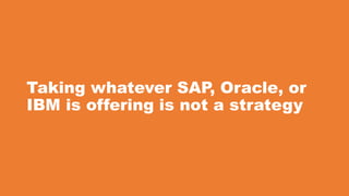 Taking whatever SAP, Oracle, or
IBM is offering is not a strategy
 