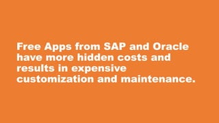 Free Apps from SAP and Oracle
have more hidden costs and
results in expensive
customization and maintenance.
 