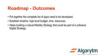 Roadmap - Outcomes
• Put together the complete list of apps need to be developed.
• Establish timeline, high level budget, time, resources.
• Helps building a robust Mobility Strategy that could be part of a cohesive
Digital Strategy.
 
