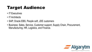 Target Audience
• IT Executives
• IT Architects
• SAP, Oracle EBS, People soft, JDE customers
• Business: Sales, Service, Customer support, Supply Chain, Procurement,
Manufacturing, HR, Logistics, and Finance.
 