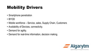 Mobility Drivers
• Smartphone penetration
• BYOD
• Mobile workforce – Service, sales, Supply Chain, Customers
• Availabili...