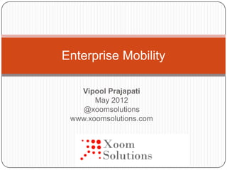 Enterprise Mobility

   Vipool Prajapati
       May 2012
    @xoomsolutions
 www.xoomsolutions.com
 