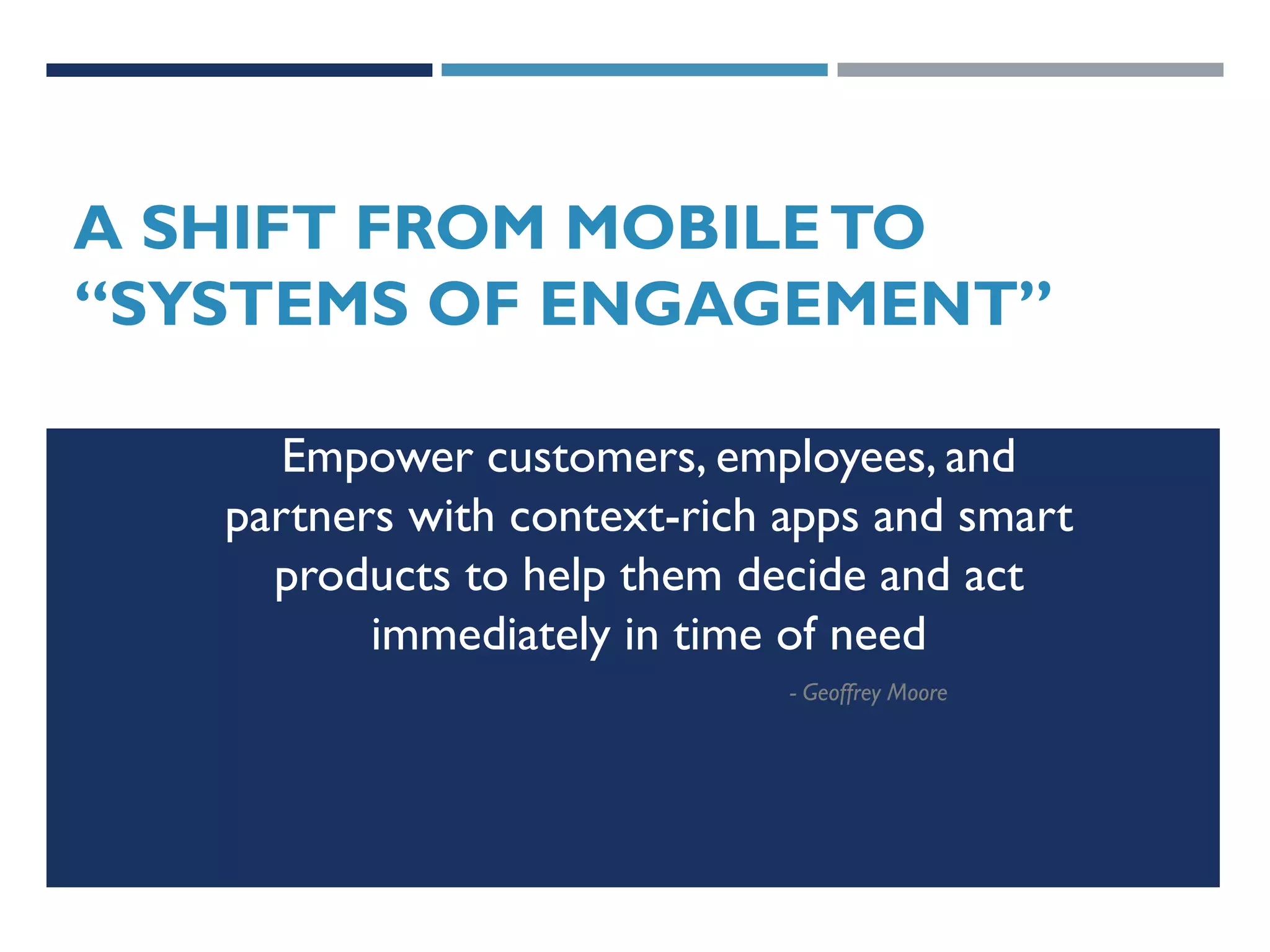 A SHIFT FROM MOBILE TO
“SYSTEMS OF ENGAGEMENT”
Empower customers, employees, and
partners with context-rich apps and smart
products to help them decide and act
immediately in time of need
- Geoffrey Moore

 