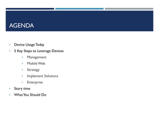 AGENDA
•

Device Usage Today

•

5 Key Steps to Leverage Devices
•

Management

•

Mobile Web

•

Strategy

•

Implement Solutions

•

Enterprise

•

Story time

•

What You Should Do

 
