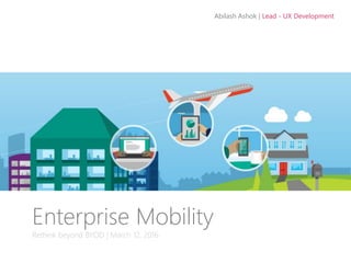 Abilash Ashok | Lead - UX Development
Enterprise Mobility
Rethink beyond BYOD | March 12, 2016
 