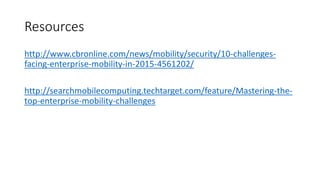 Resources
http://www.cbronline.com/news/mobility/security/10-challenges-
facing-enterprise-mobility-in-2015-4561202/
http://searchmobilecomputing.techtarget.com/feature/Mastering-the-
top-enterprise-mobility-challenges
 