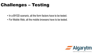 Challenges – Testing
• In a BYOD scenario, all the form factors have to be tested.
• For Mobile Web, all the mobile browsers have to be tested.
 