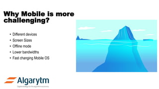 Why Mobile is more
challenging?
• Different devices
• Screen Sizes
• Offline mode
• Lower bandwidths
• Fast changing Mobile OS
 