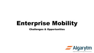 Enterprise Mobility
Challenges & Opportunities
 
