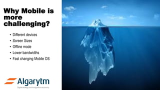Why Mobile is
more
challenging?
• Different devices
• Screen Sizes
• Offline mode
• Lower bandwidths
• Fast changing Mobile OS
 