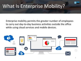 What Is Enterprise Mobility?
3
Enterprise mobility permits the greater number of employees
to carry out day-to-day business activities outside the office
while using cloud services and mobile devices.
 