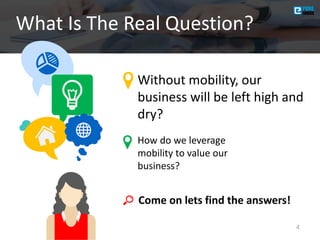 What Is The Real Question?
4
Without mobility, our
business will be left high and
dry?
How do we leverage
mobility to value our
business?
Come on lets find the answers!
 