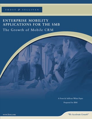 ENTERPRISE MOBILITY
A P P L I CAT I O N S F O R T H E S M B
The Growth of Mobile CRM




                                     A Frost & Sullivan White Paper

                                           Prepared for IBM
 