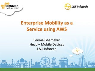 Enterprise	
  Mobility	
  as	
  a	
  
  Service	
  using	
  AWS	
  
                     	
  
        Seema	
  Ghamekar	
  
      Head	
  –	
  Mobile	
  Devices	
  
          L&T	
  Infotech	
  
 