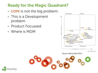 Ready for the Magic Quadrant?
• COPE   is not the big problem.
• This is a Development
  problem
• Product Focussed
• Where is MDM




                                   Source: Gartner (April 2012)
 