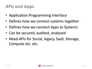 APIs and Apps
• Application Programming Interface
• Defines how we connect systems together
• Defines how we connect Apps to Systems
• Can be secured, audited, analysed
• Need APIs for Social, legacy, SaaS, Storage,
Compute etc. etc.
April 2012 Slide 13
 