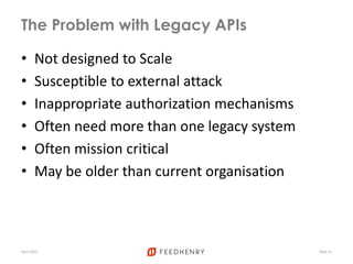 The Problem with Legacy APIs
• Not designed to Scale
• Susceptible to external attack
• Inappropriate authorization mechanisms
• Often need more than one legacy system
• Often mission critical
• May be older than current organisation
April 2012 Slide 14
 