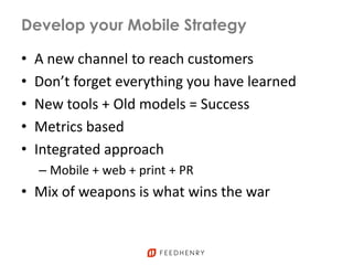 Develop your Mobile Strategy
• A new channel to reach customers
• Don’t forget everything you have learned
• New tools + Old models = Success
• Metrics based
• Integrated approach
– Mobile + web + print + PR
• Mix of weapons is what wins the war
 