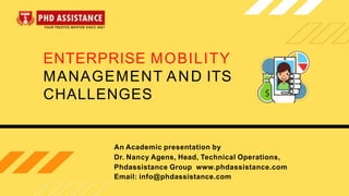 ENTERPRISE MOBILITY
MANAGEMENT AND ITS
CHALLENGES
An Academic presentation by
Dr. Nancy Agens, Head, Technical Operations,
Phdassistance Group www.phdassistance.com
Email: info@phdassistance.com
 