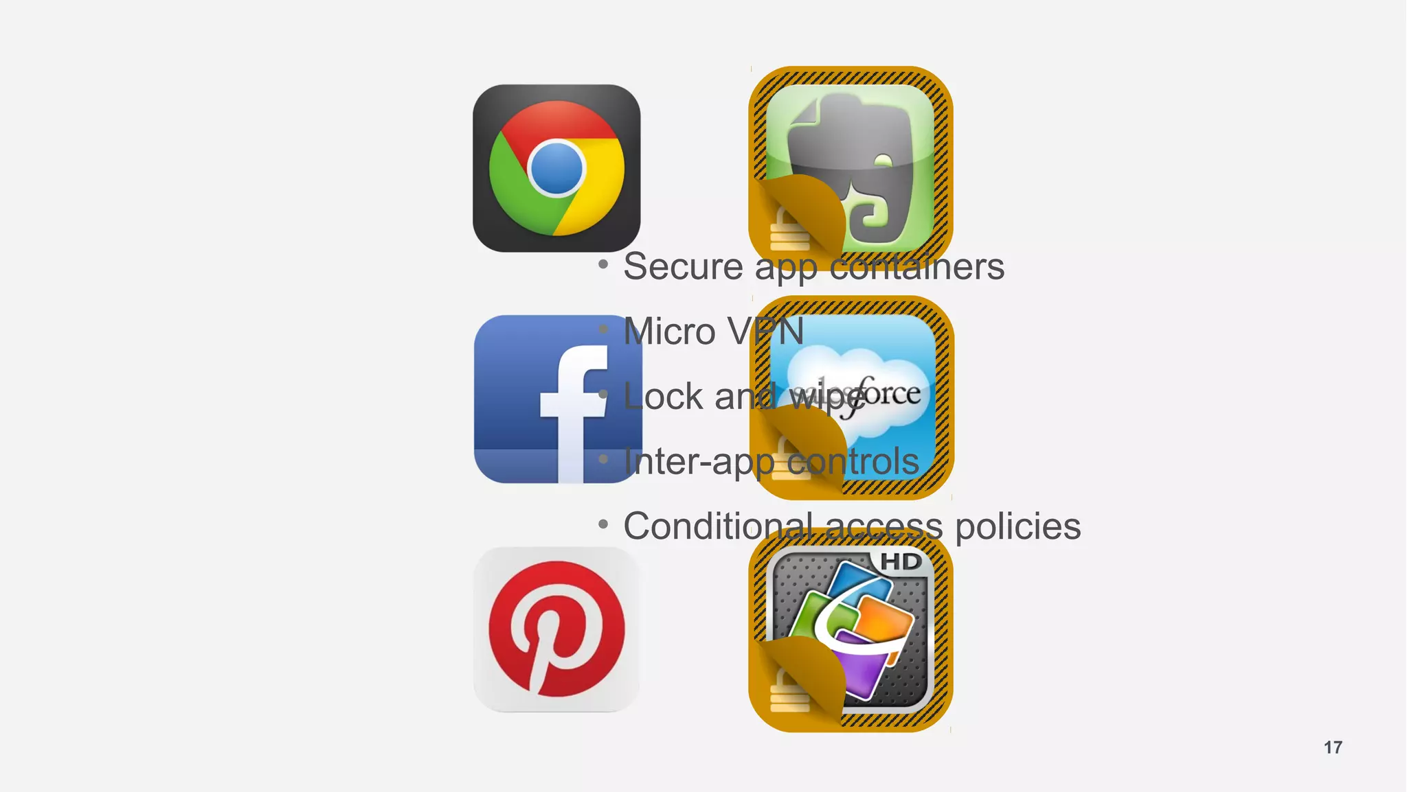 • Secure app containers
• Micro VPN
• Lock and wipe
• Inter-app controls
• Conditional access policies




                                17
 