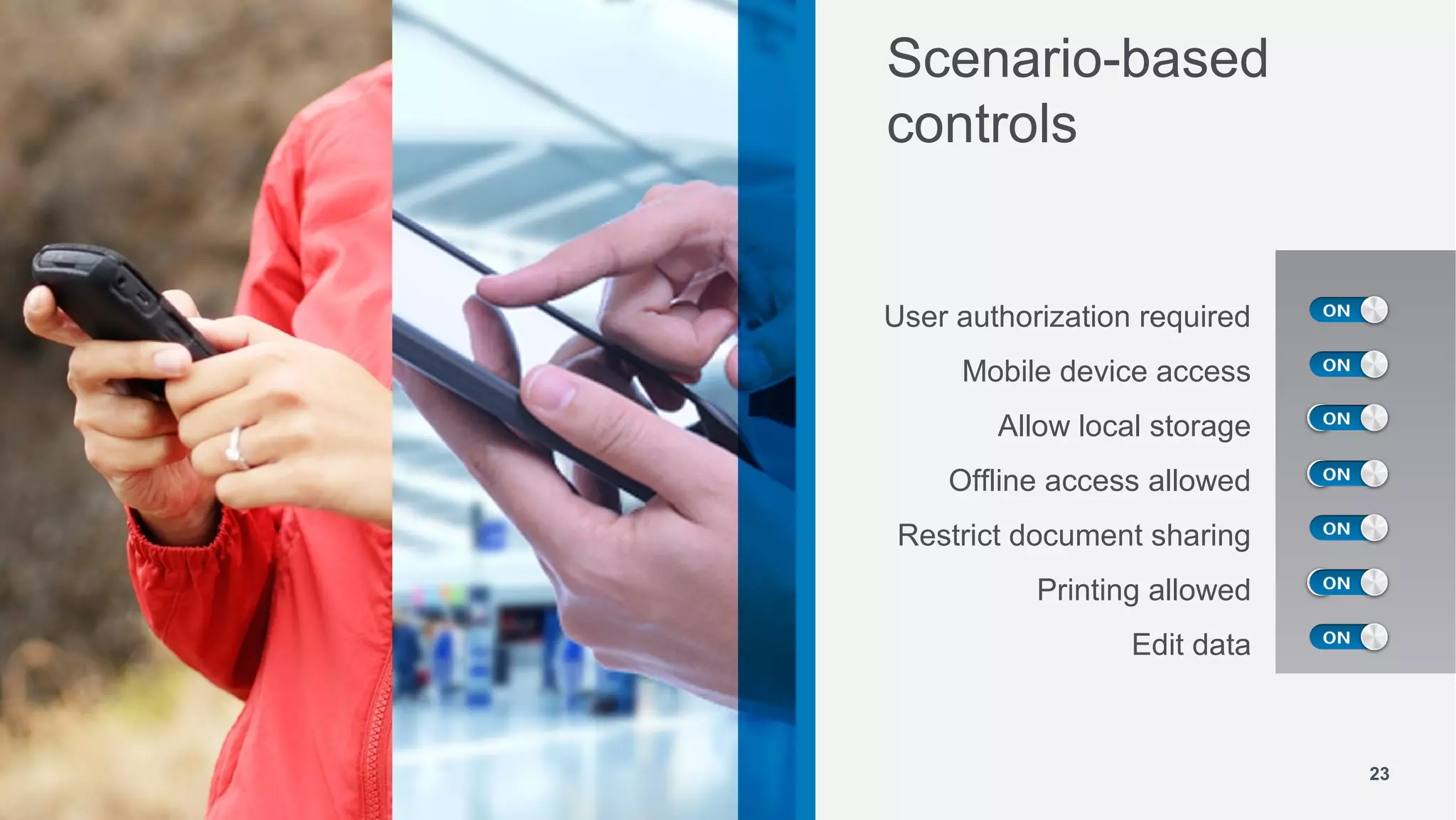 Scenario-based
controls


User authorization required
     Mobile device access
        Allow local storage
    Offline access allowed
 Restrict document sharing
           Printing allowed
                  Edit data



                              23
 