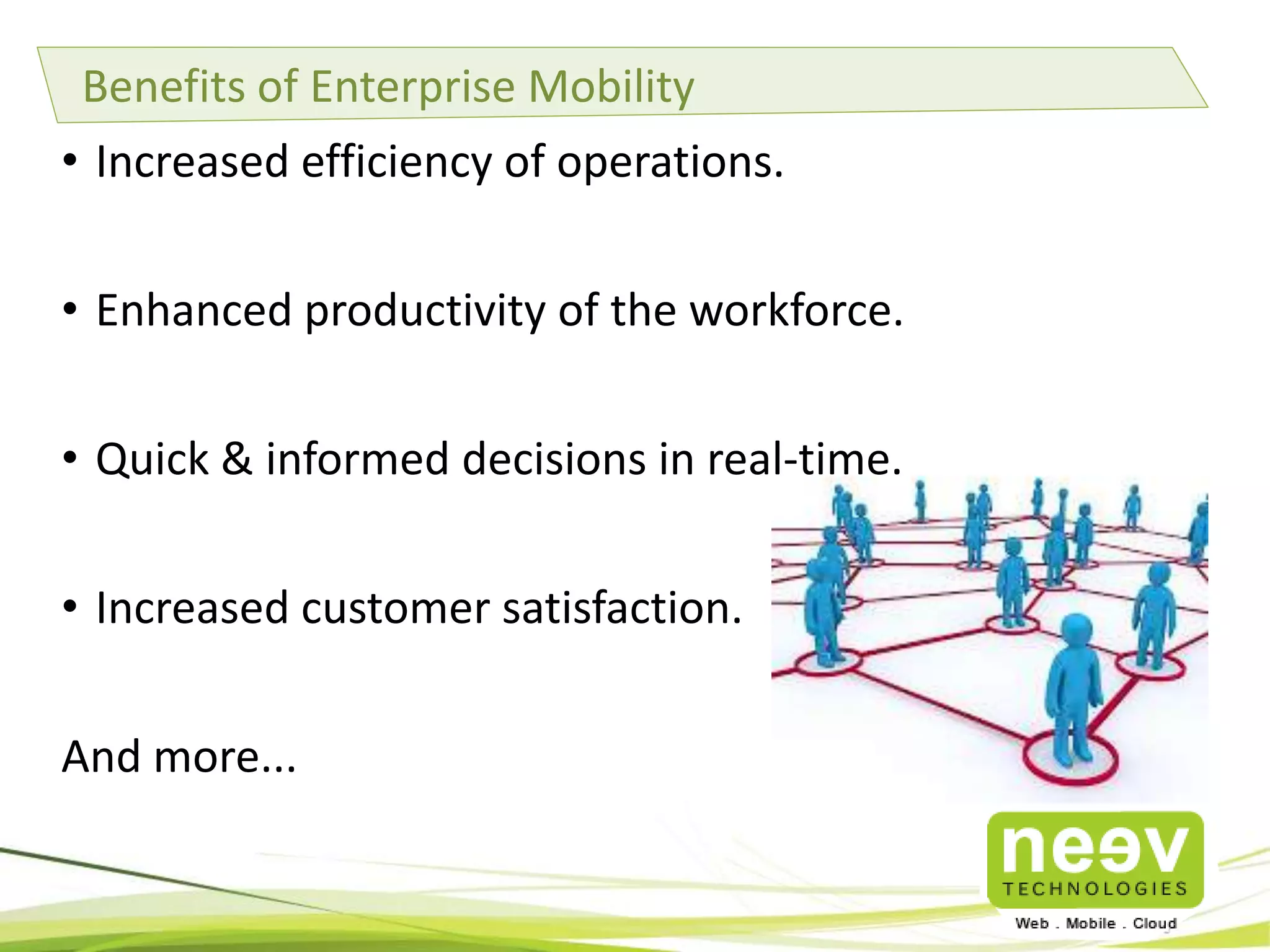 Benefits of Enterprise Mobility
• Increased efficiency of operations.
• Enhanced productivity of the workforce.

• Quick & informed decisions in real-time.
• Increased customer satisfaction.
And more...

 