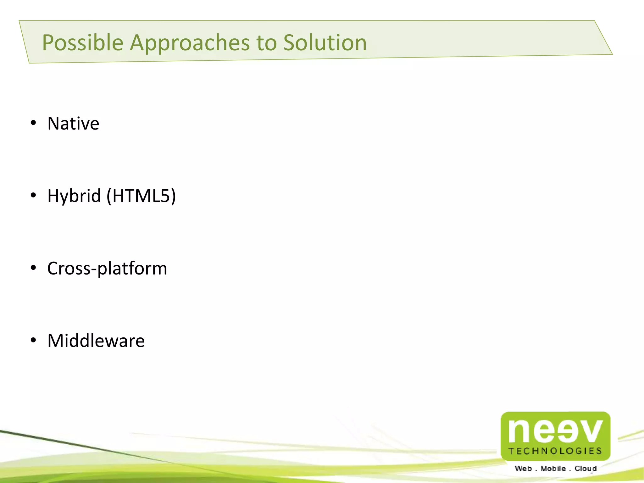 Possible Approaches to Solution
• Native
• Hybrid (HTML5)
• Cross-platform

• Middleware

 