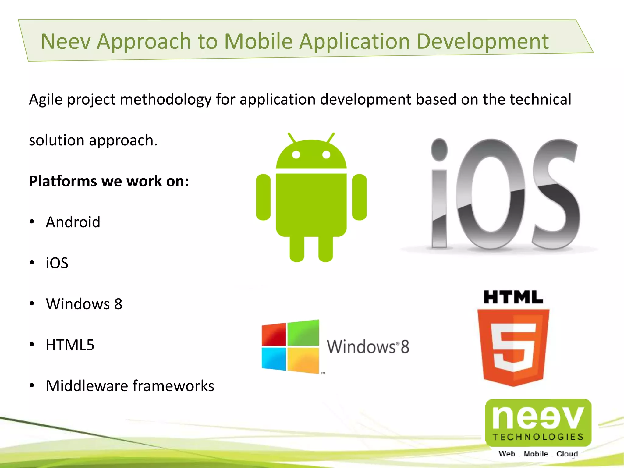 Neev Approach to Mobile Application Development
Agile project methodology for application development based on the technical
solution approach.
Platforms we work on:
• Android
• iOS

• Windows 8
• HTML5

• Middleware frameworks

 