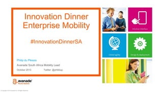 Innovation Dinner
Enterprise Mobility
#InnovationDinnerSA

Philip du Plessis
Avanade South Africa Mobility Lead
October 2013

© Copyright 2013 Avanade Inc. All Rights Reserved.

Twitter: @philidup

 