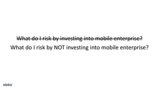 What do I risk by investing into mobile enterprise?
What do I risk by NOT investing into mobile enterprise?
 
