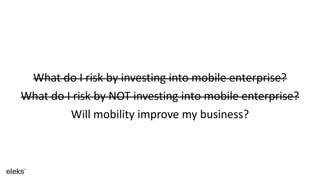 What do I risk by NOT investing into mobile enterprise?
What do I risk by investing into mobile enterprise?
Will mobility improve my business?
 