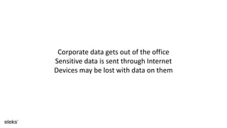 Corporate data gets out of the office
Sensitive data is sent through Internet
Devices may be lost with data on them
 