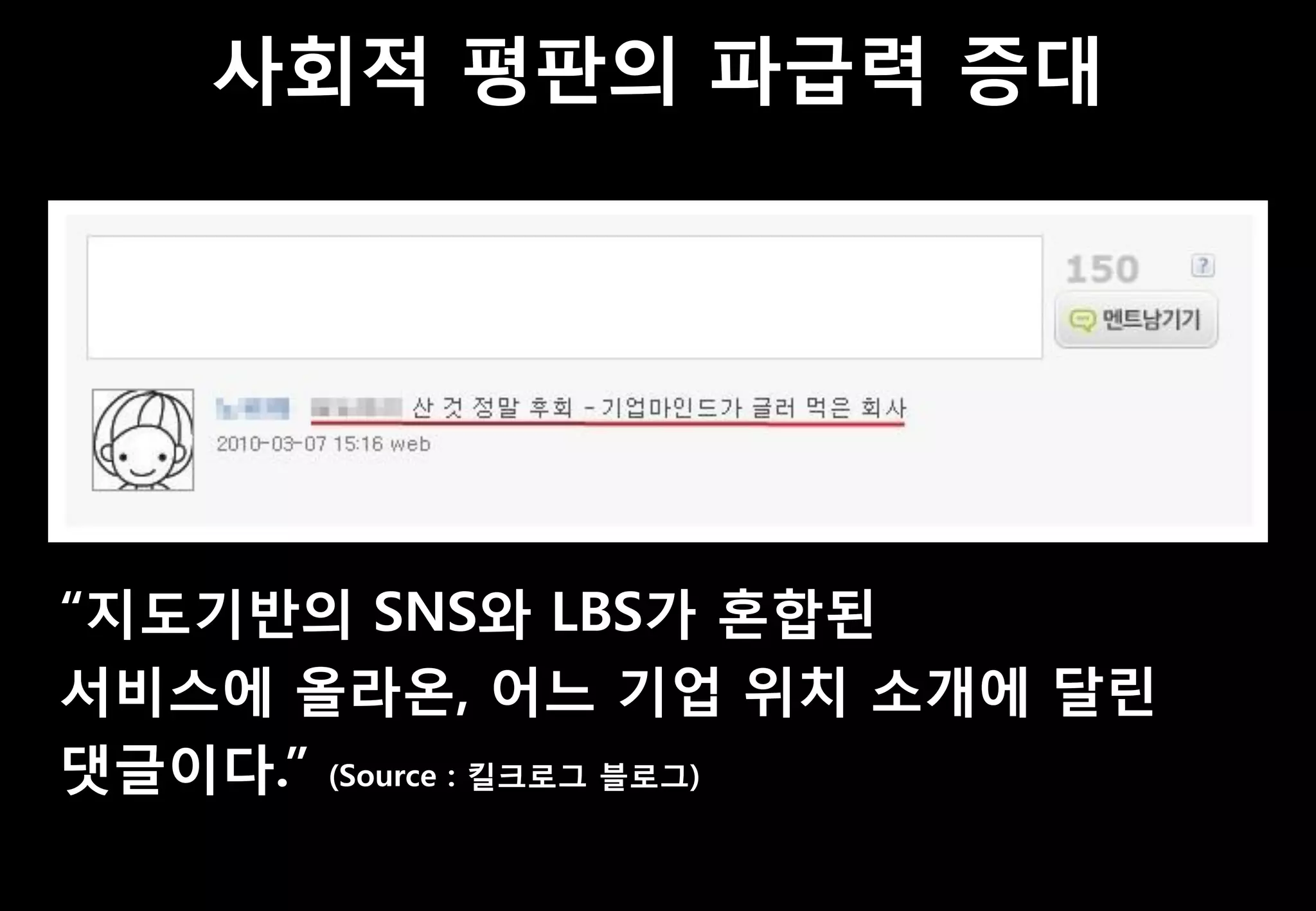 사회적 평판의 파급력 증대




“지도기반의 SNS와 LBS가 혼합된
서비스에 올라온, 어느 기업 위치 소개에 달린
댓글이다.” (Source : 킬크로그 블로그)
 