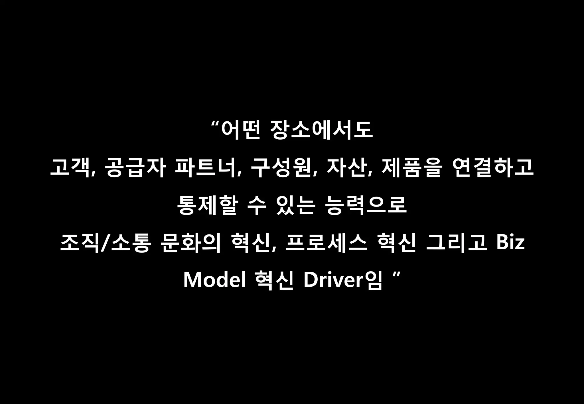 “어떤 장소에서도
고객, 공급자 파트너, 구성원, 자산, 제품을 연결하고
       통제할 수 있는 능력으로
조직/소통 문화의 혁싞, 프로세스 혁싞 그리고 Biz
        Model 혁싞 Driver임 ”
 