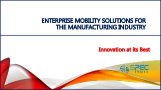 ENTERPRISE MOBILITY SOLUTIONS FOR
THE MANUFACTURING INDUSTRY
Innovation at its Best
 