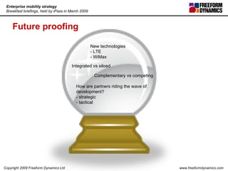 Future proofing New technologies - LTE - WiMax Integrated vs siloed Complementary vs competing How are partners riding the wave of development? - strategic - tactical