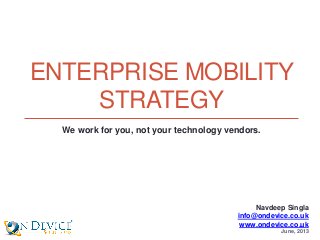ENTERPRISE MOBILITY
STRATEGY
Navdeep Singla
info@ondevice.co.uk
www.ondevice.co.uk
June, 2013
We work for you, not your technology vendors.
 