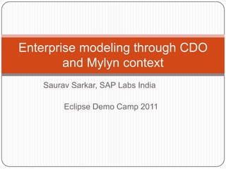 Enterprise modeling through CDO
        and Mylyn context
    Saurav Sarkar, SAP Labs India

         Eclipse Demo Camp 2011
 