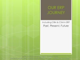 OUR ERP
JOURNEY
Including CRM & CSM in ERP
Past, Present, Future
Week 5 Individual Assignment - Dorothy Davis
University of Phoenix - CMGT/556 Enterprise Models - Jeffrey Mc Donough
 